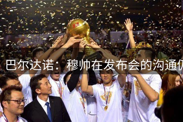 巴尔达诺：穆帅在发布会的沟通仍最强，他清楚自己在捍卫什么