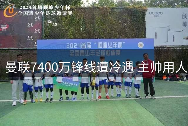 曼联7400万锋线遭冷遇 主帅用人策略引争议