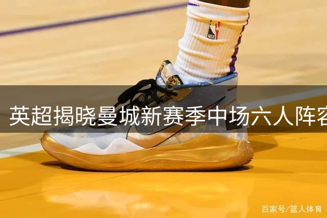 英超揭晓曼城新赛季中场六人阵容