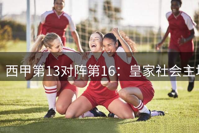 西甲第13对阵第16：皇家社会主场迎战塞尔塔
