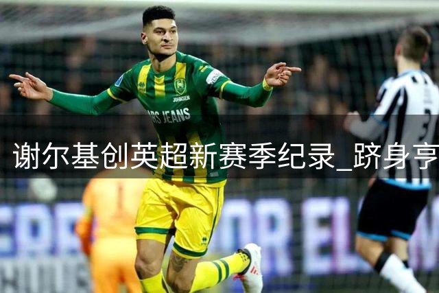 谢尔基创英超新赛季纪录 跻身亨利德罗巴行列